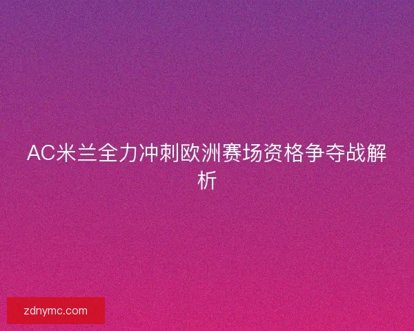 AC米兰全力冲刺欧洲赛场资格争夺战解析