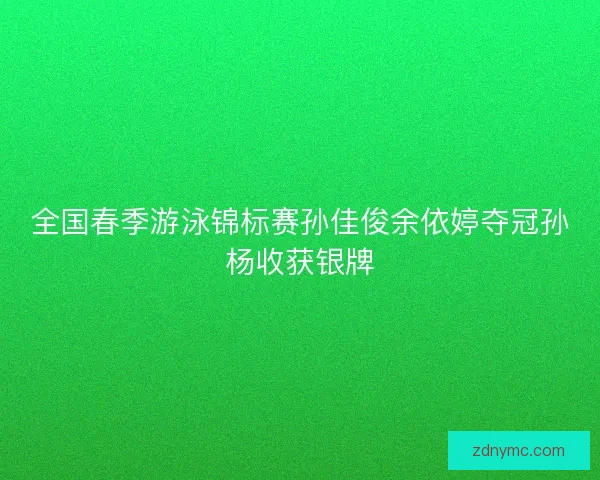全国春季游泳锦标赛孙佳俊余依婷夺冠孙杨收获银牌
